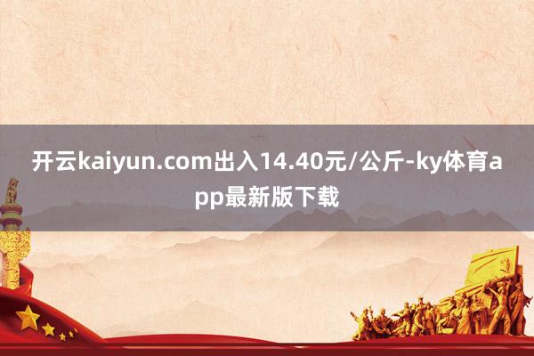 开云kaiyun.com出入14.40元/公斤-ky体育app最新版下载