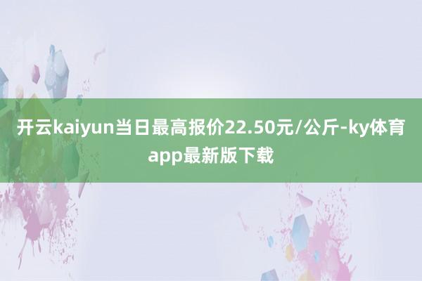 开云kaiyun当日最高报价22.50元/公斤-ky体育app最新版下载