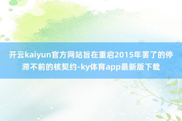 开云kaiyun官方网站旨在重启2015年罢了的停滞不前的核契约-ky体育app最新版下载