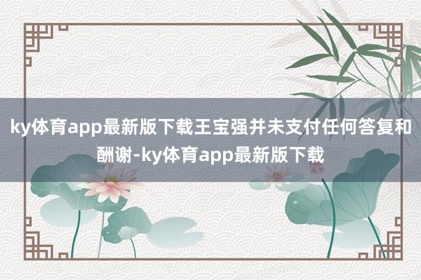 ky体育app最新版下载王宝强并未支付任何答复和酬谢-ky体育app最新版下载