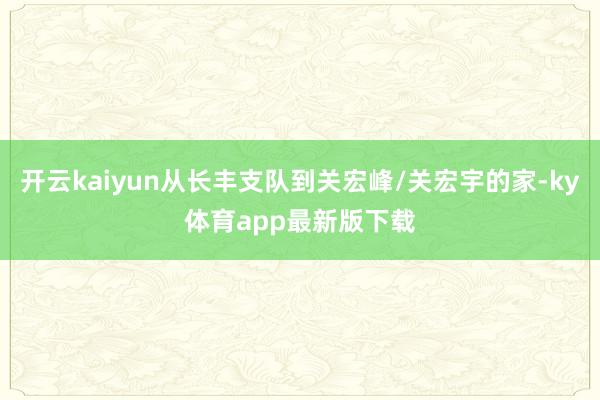 开云kaiyun从长丰支队到关宏峰/关宏宇的家-ky体育app最新版下载