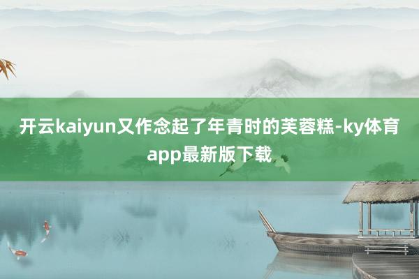 开云kaiyun又作念起了年青时的芙蓉糕-ky体育app最新版下载