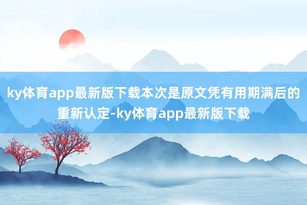 ky体育app最新版下载本次是原文凭有用期满后的重新认定-ky体育app最新版下载