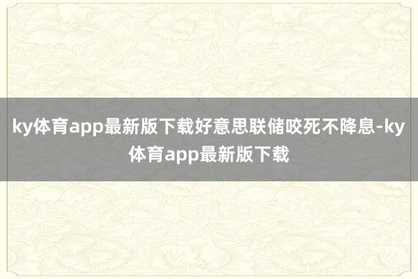 ky体育app最新版下载好意思联储咬死不降息-ky体育app最新版下载