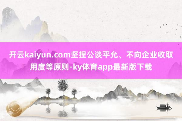 开云kaiyun.com坚捏公谈平允、不向企业收取用度等原则-ky体育app最新版下载