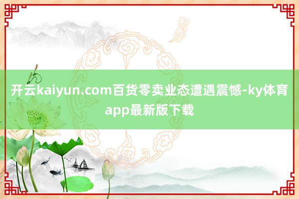 开云kaiyun.com百货零卖业态遭遇震憾-ky体育app最新版下载