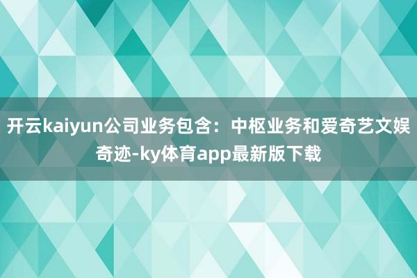 开云kaiyun公司业务包含：中枢业务和爱奇艺文娱奇迹-ky体育app最新版下载