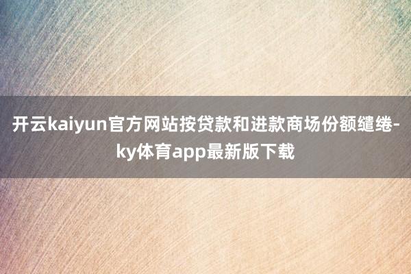 开云kaiyun官方网站按贷款和进款商场份额缱绻-ky体育app最新版下载