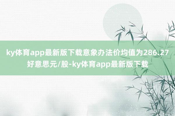 ky体育app最新版下载意象办法价均值为286.27好意思元/股-ky体育app最新版下载