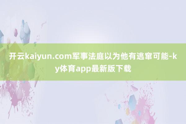 开云kaiyun.com军事法庭以为他有逃窜可能-ky体育app最新版下载