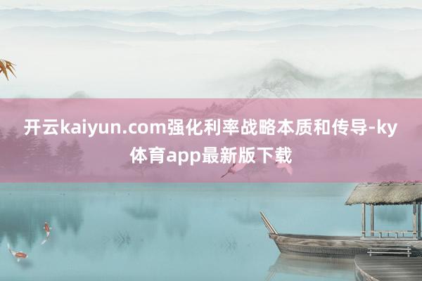 开云kaiyun.com强化利率战略本质和传导-ky体育app最新版下载