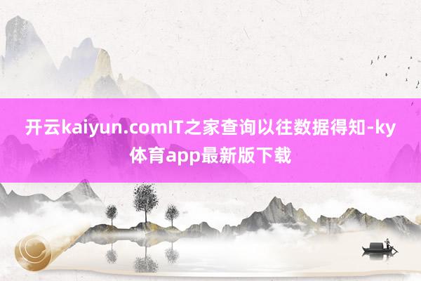 开云kaiyun.comIT之家查询以往数据得知-ky体育app最新版下载