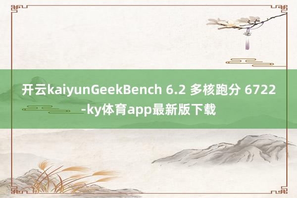 开云kaiyunGeekBench 6.2 多核跑分 6722-ky体育app最新版下载