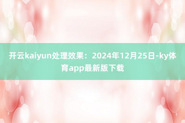 开云kaiyun处理效果：2024年12月25日-ky体育app最新版下载