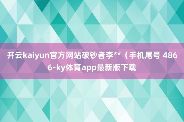 开云kaiyun官方网站破钞者李**（手机尾号 4866-ky体育app最新版下载