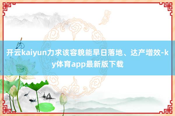 开云kaiyun力求该容貌能早日落地、达产增效-ky体育app最新版下载