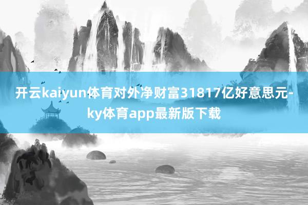 开云kaiyun体育对外净财富31817亿好意思元-ky体育app最新版下载