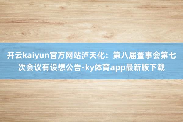 开云kaiyun官方网站泸天化：第八届董事会第七次会议有设想公告-ky体育app最新版下载