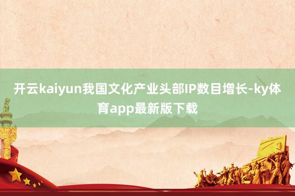 开云kaiyun我国文化产业头部IP数目增长-ky体育app最新版下载