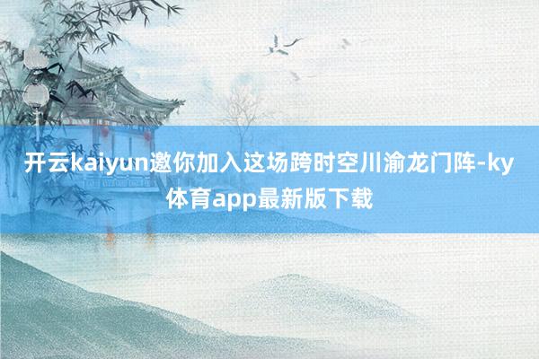 开云kaiyun邀你加入这场跨时空川渝龙门阵-ky体育app最新版下载