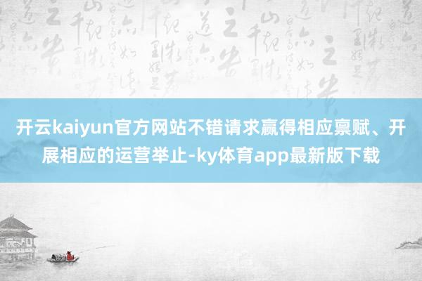 开云kaiyun官方网站不错请求赢得相应禀赋、开展相应的运营举止-ky体育app最新版下载