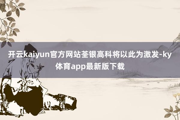 开云kaiyun官方网站　　荃银高科将以此为激发-ky体育app最新版下载