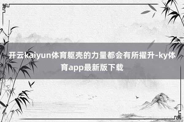 开云kaiyun体育躯壳的力量都会有所擢升-ky体育app最新版下载