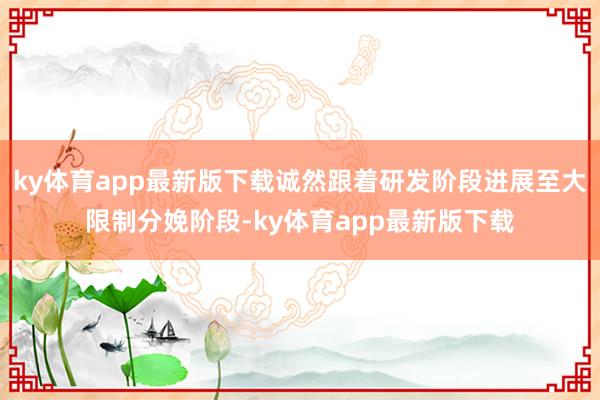 ky体育app最新版下载诚然跟着研发阶段进展至大限制分娩阶段-ky体育app最新版下载