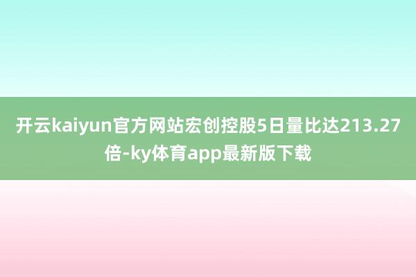 开云kaiyun官方网站宏创控股5日量比达213.27倍-ky体育app最新版下载