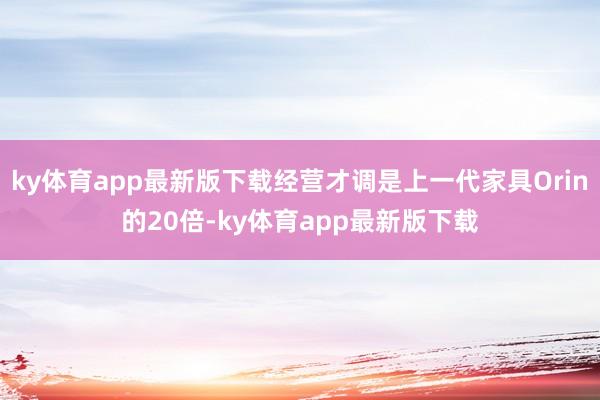 ky体育app最新版下载经营才调是上一代家具Orin的20倍-ky体育app最新版下载