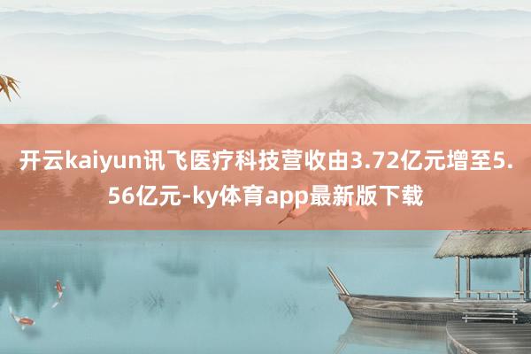 开云kaiyun讯飞医疗科技营收由3.72亿元增至5.56亿元-ky体育app最新版下载