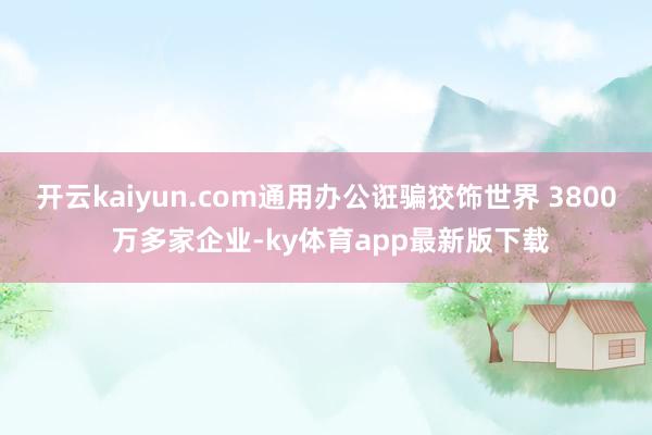 开云kaiyun.com通用办公诳骗狡饰世界 3800 万多家企业-ky体育app最新版下载