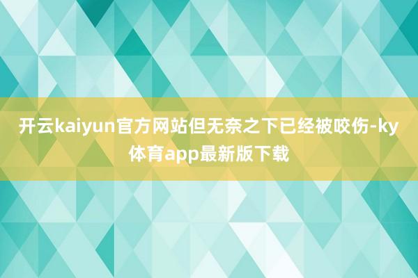 开云kaiyun官方网站但无奈之下已经被咬伤-ky体育app最新版下载