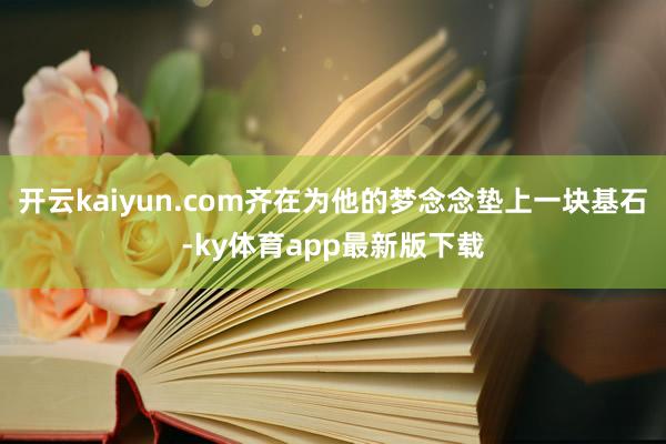 开云kaiyun.com齐在为他的梦念念垫上一块基石-ky体育app最新版下载