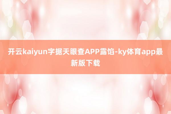 开云kaiyun字据天眼查APP露馅-ky体育app最新版下载