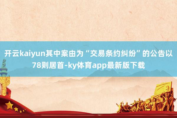 开云kaiyun其中案由为“交易条约纠纷”的公告以78则居首-ky体育app最新版下载