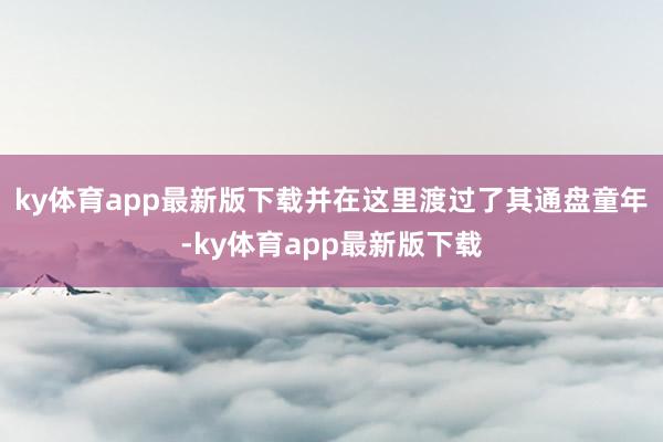 ky体育app最新版下载并在这里渡过了其通盘童年-ky体育app最新版下载