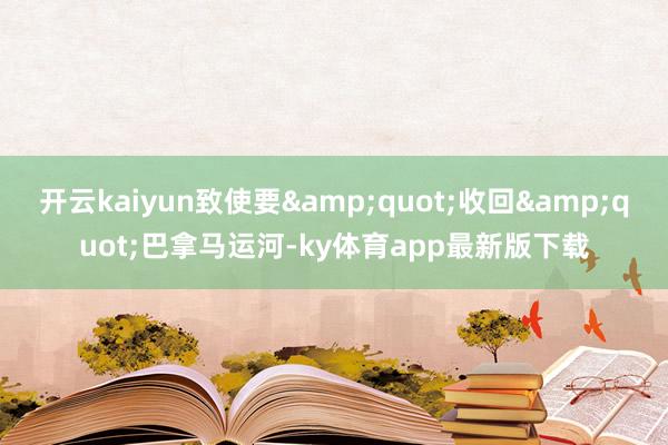 开云kaiyun致使要&quot;收回&quot;巴拿马运河-ky体育app最新版下载