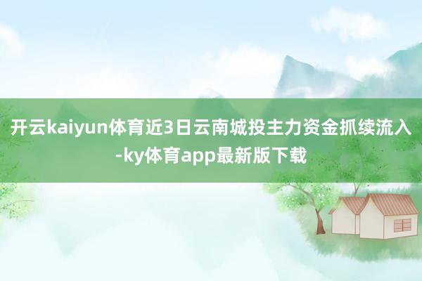 开云kaiyun体育近3日云南城投主力资金抓续流入-ky体育app最新版下载