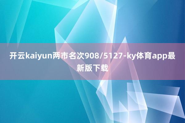 开云kaiyun两市名次908/5127-ky体育app最新版下载