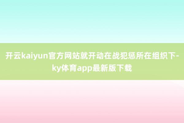 开云kaiyun官方网站就开动在战犯惩所在组织下-ky体育app最新版下载