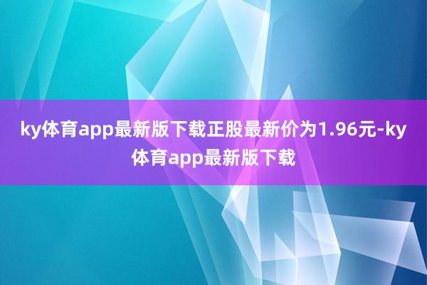 ky体育app最新版下载正股最新价为1.96元-ky体育app最新版下载