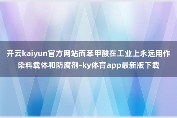 开云kaiyun官方网站而苯甲酸在工业上永远用作染料载体和防腐剂-ky体育app最新版下载