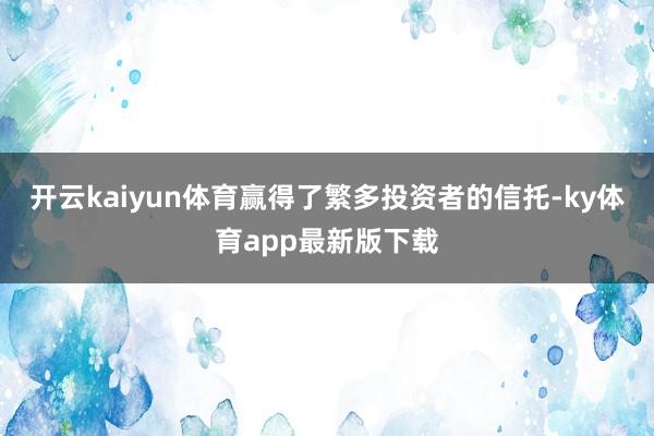 开云kaiyun体育赢得了繁多投资者的信托-ky体育app最新版下载