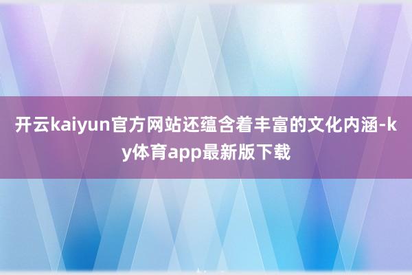 开云kaiyun官方网站还蕴含着丰富的文化内涵-ky体育app最新版下载