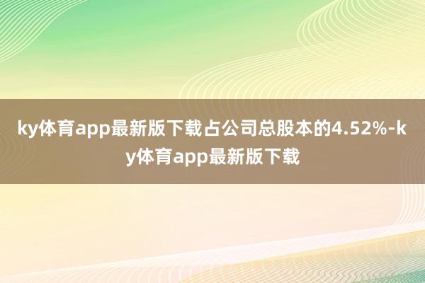 ky体育app最新版下载占公司总股本的4.52%-ky体育app最新版下载