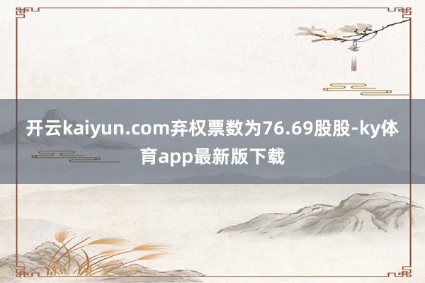 开云kaiyun.com弃权票数为76.69股股-ky体育app最新版下载