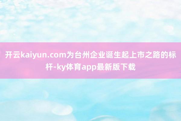 开云kaiyun.com为台州企业诞生起上市之路的标杆-ky体育app最新版下载