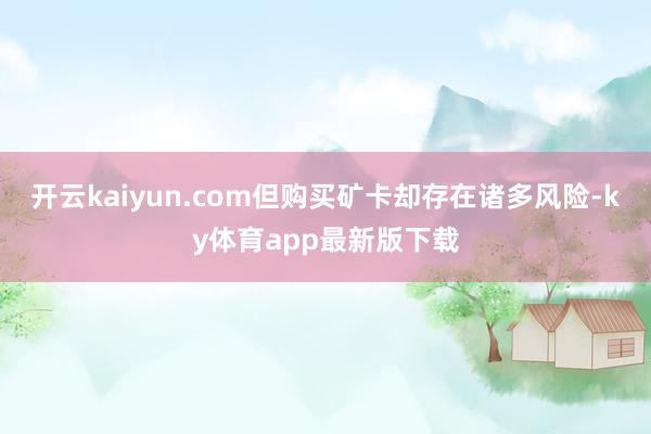 开云kaiyun.com但购买矿卡却存在诸多风险-ky体育app最新版下载