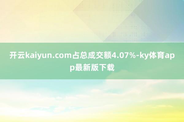 开云kaiyun.com占总成交额4.07%-ky体育app最新版下载